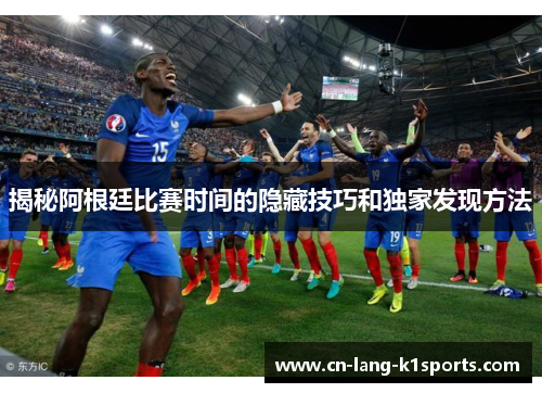 揭秘阿根廷比赛时间的隐藏技巧和独家发现方法