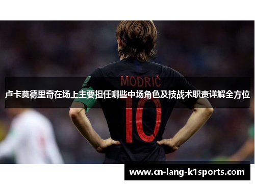 卢卡莫德里奇在场上主要担任哪些中场角色及技战术职责详解全方位