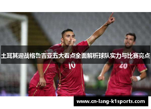 土耳其迎战格鲁吉亚五大看点全面解析球队实力与比赛亮点