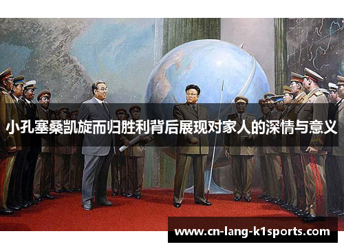 小孔塞桑凯旋而归胜利背后展现对家人的深情与意义