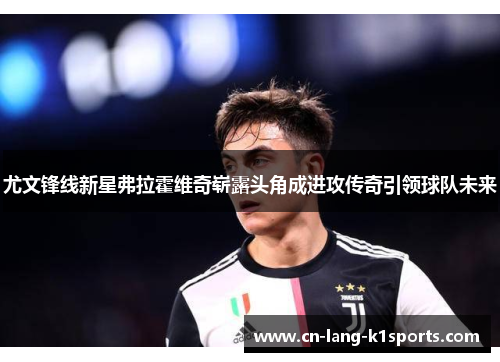 尤文锋线新星弗拉霍维奇崭露头角成进攻传奇引领球队未来