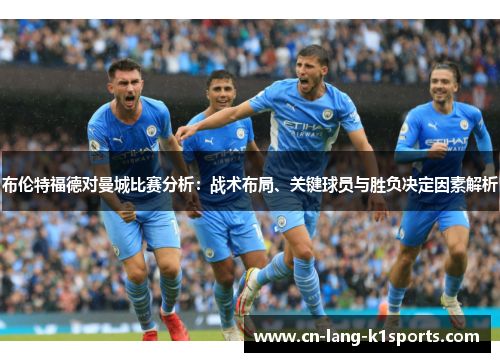布伦特福德对曼城比赛分析：战术布局、关键球员与胜负决定因素解析