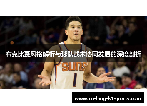 布克比赛风格解析与球队战术协同发展的深度剖析