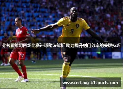 弗拉霍维奇四场比赛进球秘诀解析 助力提升射门效率的关键技巧