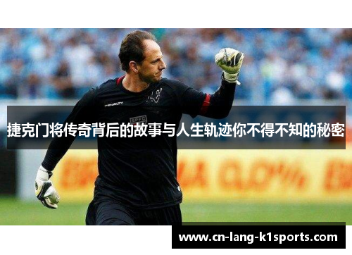 捷克门将传奇背后的故事与人生轨迹你不得不知的秘密