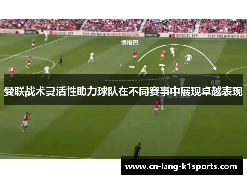 曼联战术灵活性助力球队在不同赛事中展现卓越表现