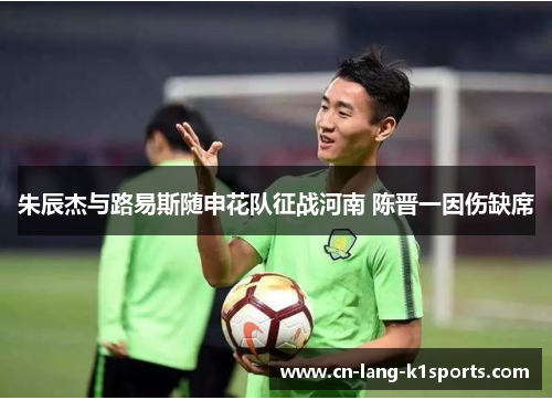 朱辰杰与路易斯随申花队征战河南 陈晋一因伤缺席