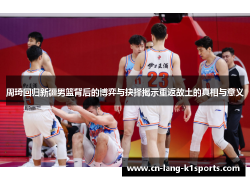 周琦回归新疆男篮背后的博弈与抉择揭示重返故土的真相与意义