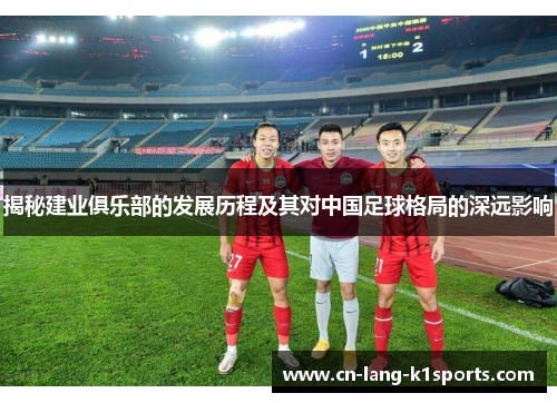 揭秘建业俱乐部的发展历程及其对中国足球格局的深远影响