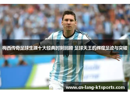 梅西传奇足球生涯十大经典时刻回顾 足球天王的辉煌足迹与突破