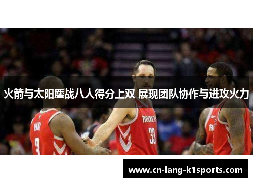 火箭与太阳鏖战八人得分上双 展现团队协作与进攻火力 火箭与太阳鏖战八人得分上双 展现团队协作与进攻火力