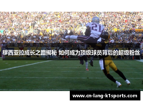 穆西亚拉成长之路揭秘 如何成为顶级球员背后的超级粉丝