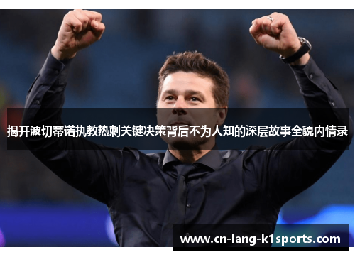 揭开波切蒂诺执教热刺关键决策背后不为人知的深层故事全貌内情录
