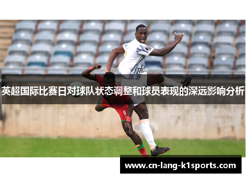 英超国际比赛日对球队状态调整和球员表现的深远影响分析