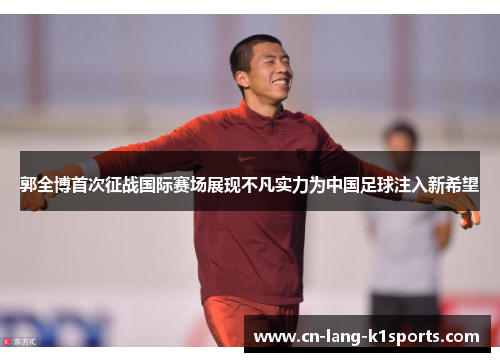 郭全博首次征战国际赛场展现不凡实力为中国足球注入新希望