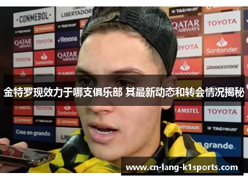 金特罗现效力于哪支俱乐部 其最新动态和转会情况揭秘