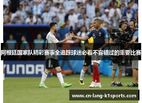 阿根廷国家队精彩赛事全追踪球迷必看不容错过的重要比赛