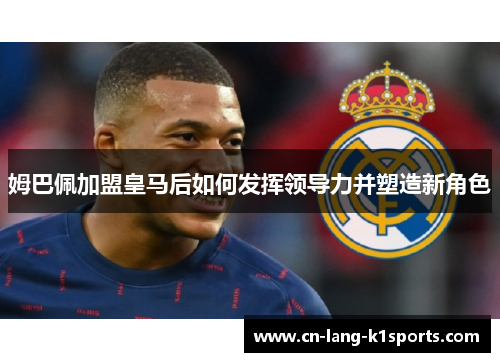 姆巴佩加盟皇马后如何发挥领导力并塑造新角色