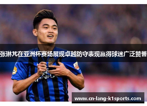 张琳芃在亚洲杯赛场展现卓越防守表现赢得球迷广泛赞誉