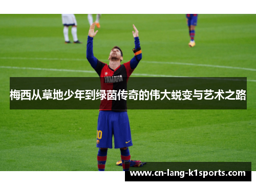 梅西从草地少年到绿茵传奇的伟大蜕变与艺术之路