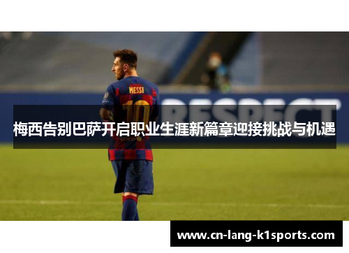 梅西告别巴萨开启职业生涯新篇章迎接挑战与机遇