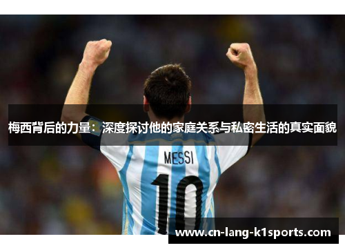 梅西背后的力量：深度探讨他的家庭关系与私密生活的真实面貌