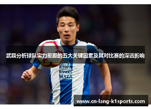 武磊分析球队实力差距的五大关键因素及其对比赛的深远影响