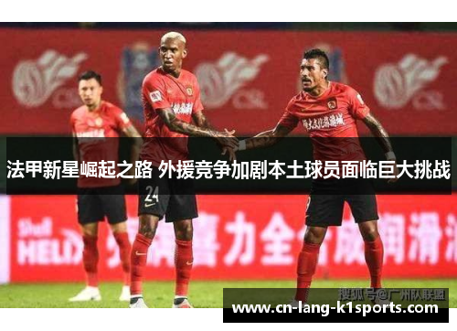 法甲新星崛起之路 外援竞争加剧本土球员面临巨大挑战