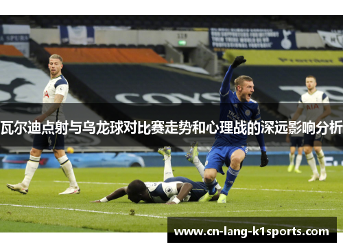 瓦尔迪点射与乌龙球对比赛走势和心理战的深远影响分析