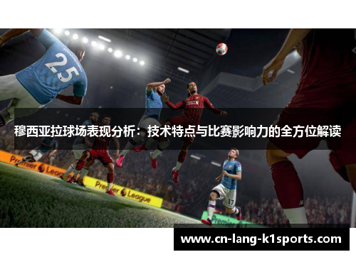 穆西亚拉球场表现分析：技术特点与比赛影响力的全方位解读